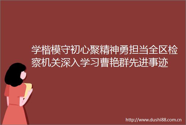学楷模守初心聚精神勇担当全区检察机关深入学习曹艳群先进事迹