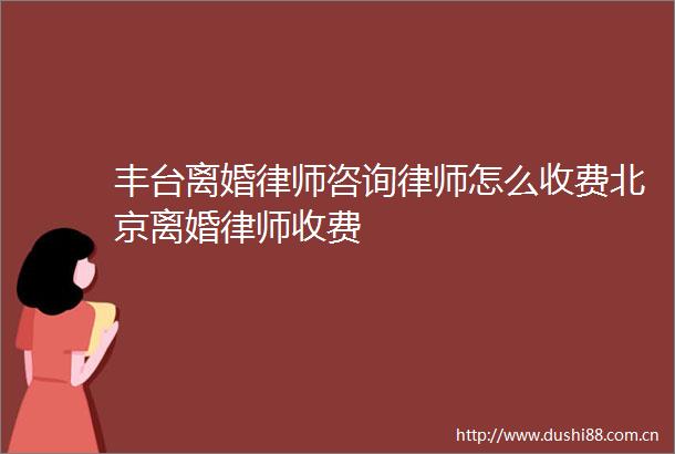丰台离婚律师咨询律师怎么收费北京离婚律师收费