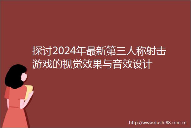 探讨2024年最新第三人称射击游戏的视觉效果与音效设计