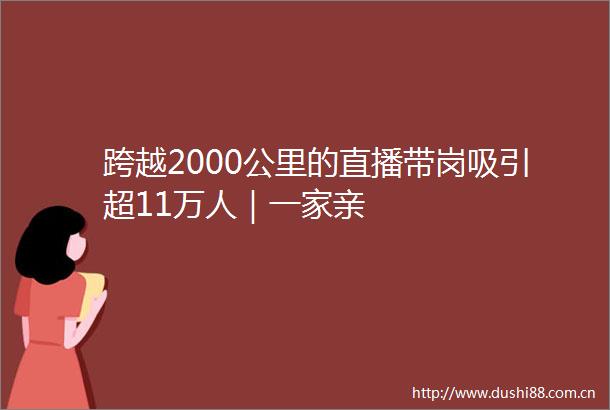 跨越2000公里的直播带岗吸引超11万人｜一家亲