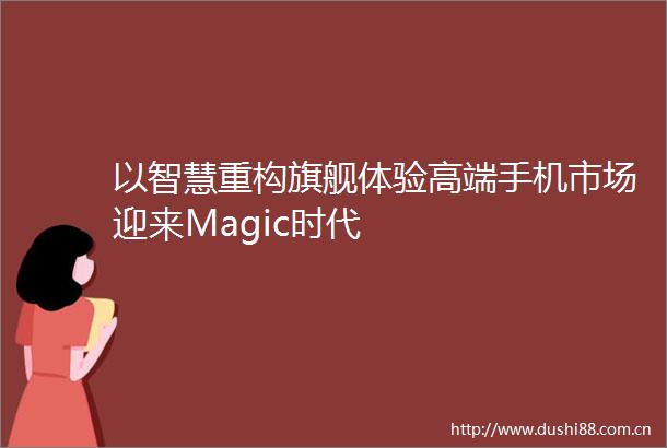 以智慧重构旗舰体验高端手机市场迎来Magic时代