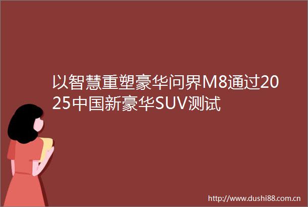 以智慧重塑豪华问界M8通过2025新豪华SUV测试