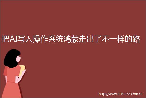 把AI写入操作系统鸿蒙走出了不一样的路