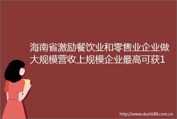 海南省激励餐饮业和零售业企业做大规模营收上规模企业最高可获150万元奖励