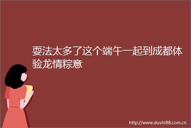 耍法太多了这个端午一起到成都体验龙情粽意