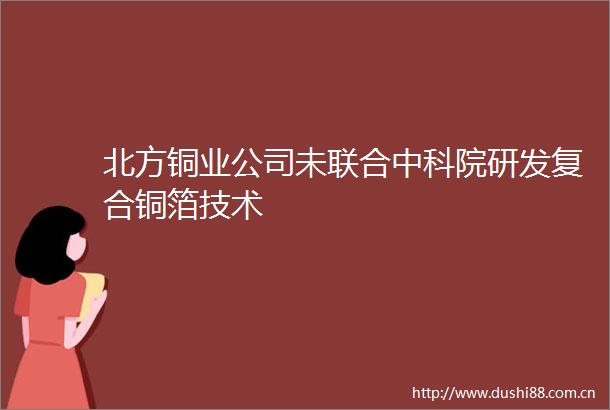 北方铜业公司未联合中科院研发复合铜箔技术