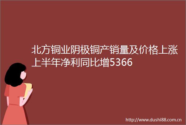 北方铜业阴极铜产销量及价格上涨上半年净利同比增5366
