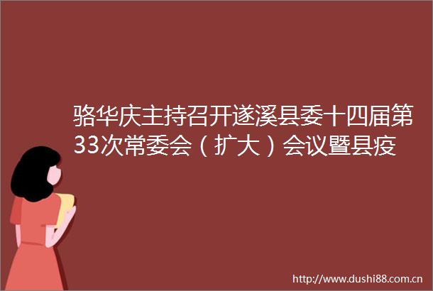 骆华庆主持召开遂溪县委十四届第33次常委会（扩大）会议暨县疫情防控指挥部第106次会议
