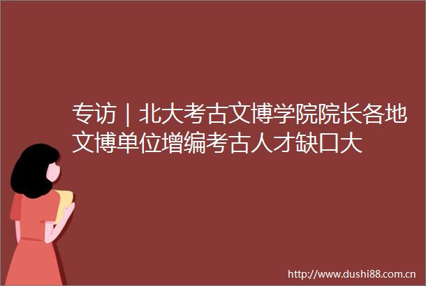 专访｜北大考古文博学院院长各地文博单位增编考古人才缺口大