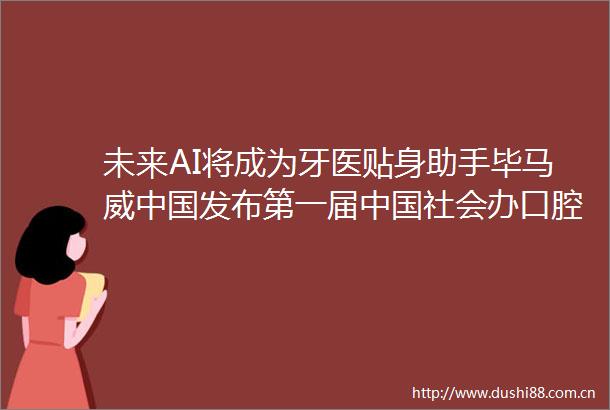 未来AI将成为牙医贴身助手毕马威发布第一届社会办口腔医疗企业50报告