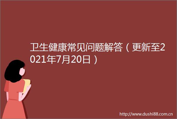 卫生健康常见问题解答（更新至2021年7月20日）