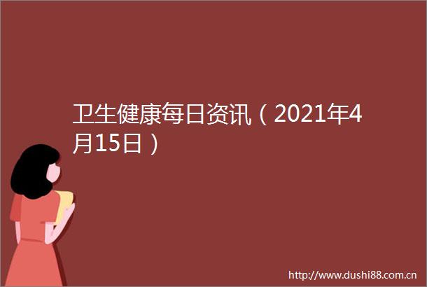 卫生健康每日资讯（2021年4月15日）