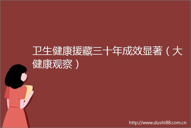 卫生健康援藏三十年成效显著（大健康观察）