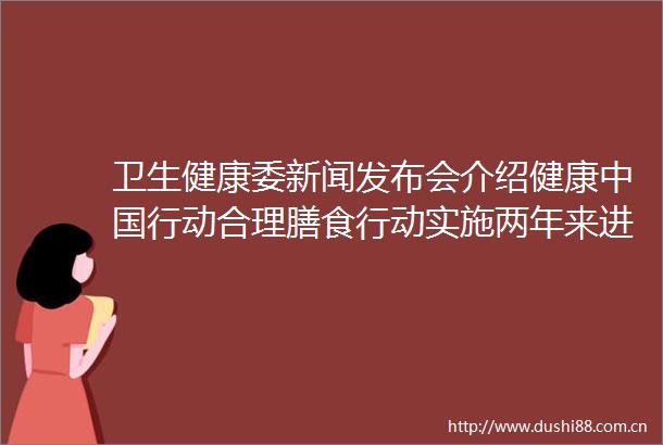 卫生健康委新闻发布会介绍健康行动合理膳食行动实施两年来进展成效有关情况