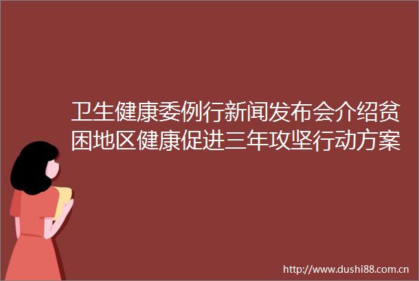 卫生健康委例行新闻发布会介绍贫困地区健康促进三年攻坚行动方案相关情况