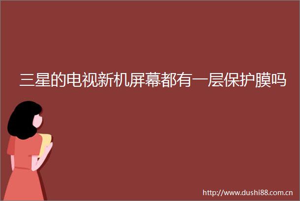 三星的电视新机屏幕都有一层保护膜吗