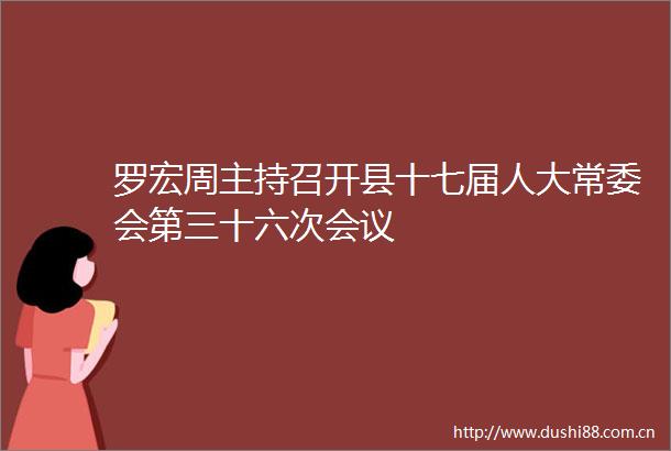 罗宏周主持召开县十七届人大常委会第三十六次会议