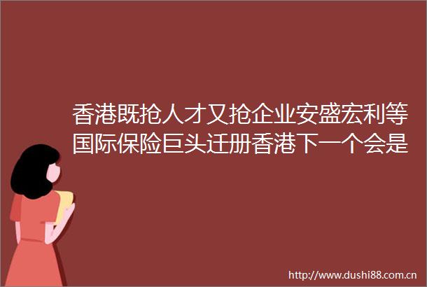 香港既抢人才又抢企业安盛宏利等国际保险巨头迁册香港下一个会是友邦永明富卫
