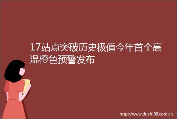 17站点突破历史极值今年首个高温橙色预警发布