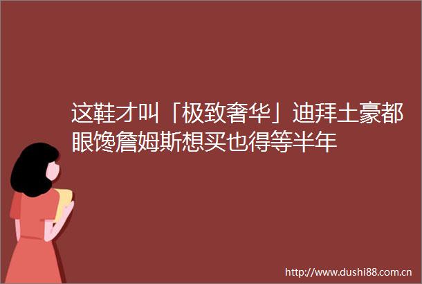 这鞋才叫「极致奢华」迪拜土豪都眼馋詹姆斯想买也得等半年
