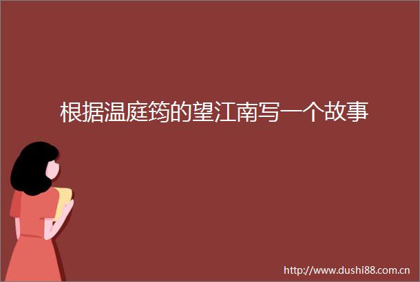根据温庭筠的望江南写一个故事