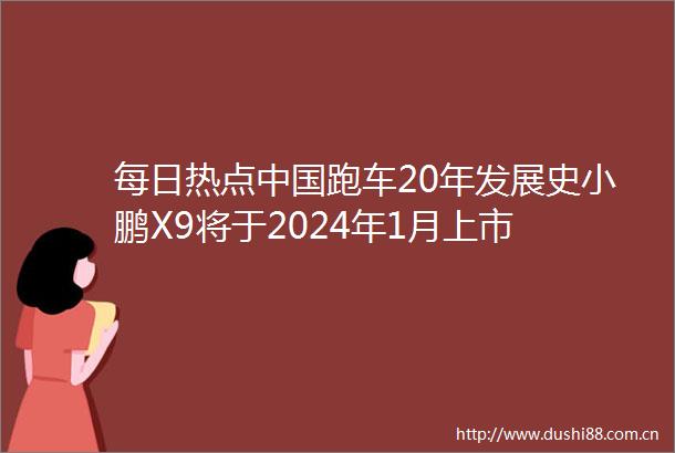 每日热点跑车20年发展史小鹏X9将于2024年1月上市