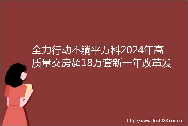 全力行动不躺平万科2024年高质量交房超18万套新一年改革发展迎来重大转机
