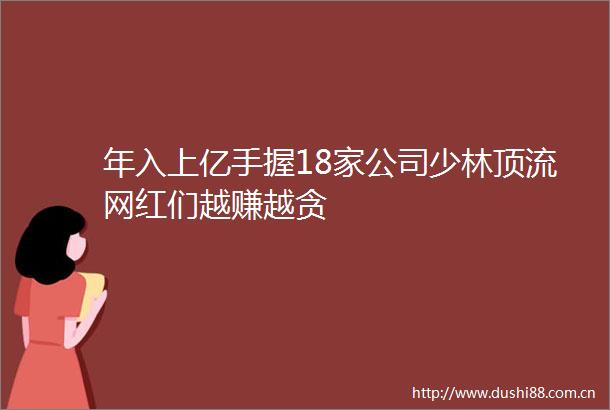 年入上亿手握18家公司少林顶流网红们越赚越贪
