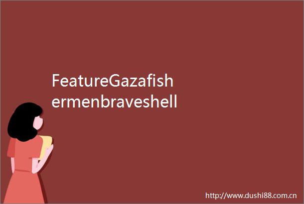 FeatureGazafishermenbraveshellfiretobringhomecatchforliving