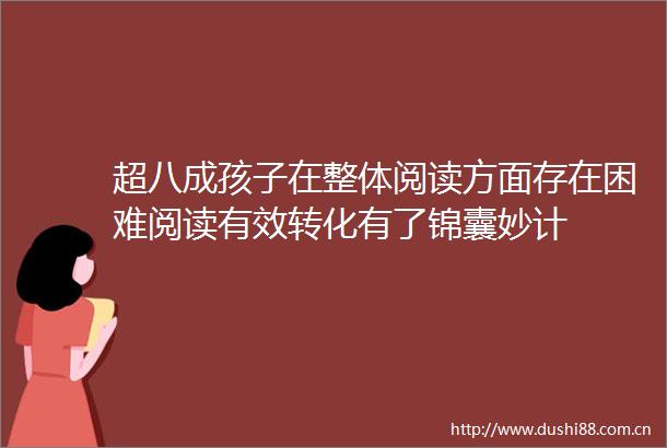 超八成孩子在整体阅读方面存在困难阅读有效转化有了锦囊妙计