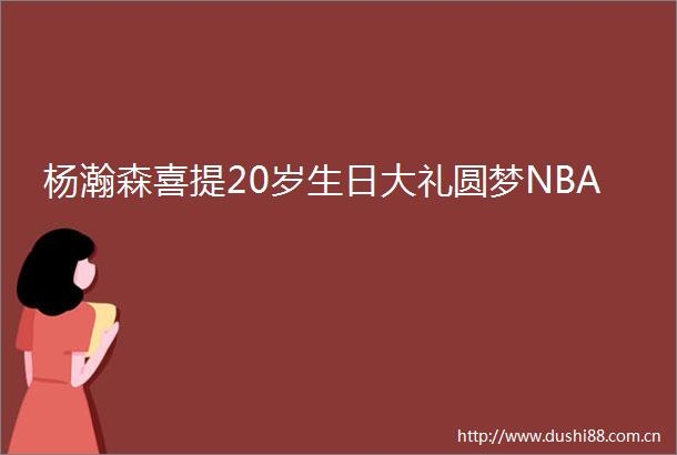杨瀚森喜提20岁生日大礼圆梦NBA