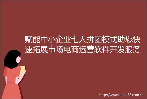 赋能中小企业七人拼团模式助您快速拓展市场电商运营软件开发服务
