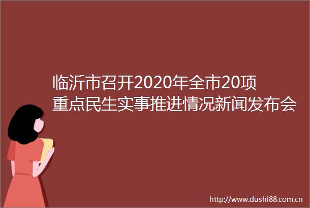 临沂市召开2020年全市20项重点民生实事推进情况新闻发布会