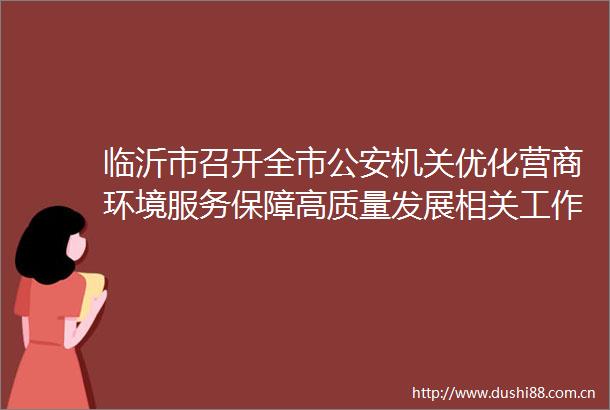 临沂市召开全市机关优化营商环境服务保障高质量发展相关工作情况介绍新闻发布会