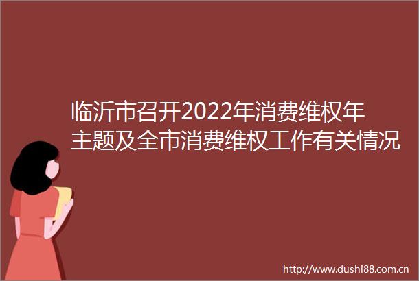 临沂市召开2022年消费维权年主题及全市消费维权工作有关情况介绍新闻发布会