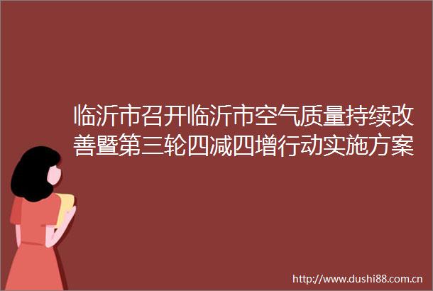 临沂市召开临沂市空气质量持续改善暨第三轮四减四增行动实施方案有关情况解读新闻发布会