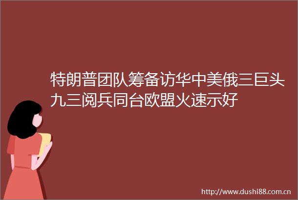 特朗普团队筹备访华中美俄三巨头九三阅兵同台欧盟火速示好