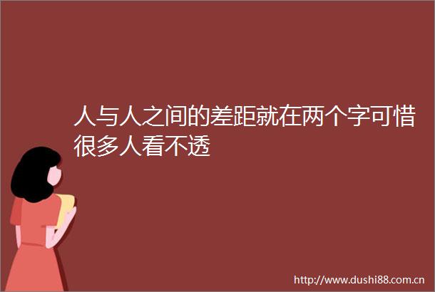 人与人之间的差距就在两个字可惜很多人看不透