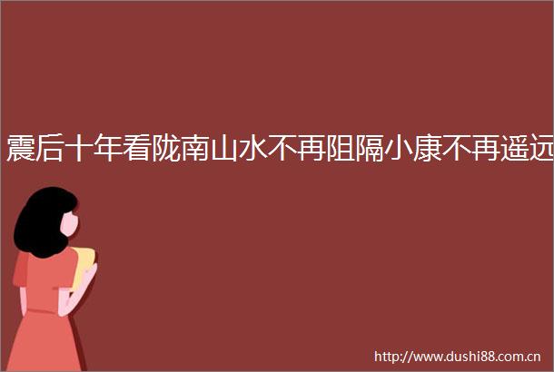 震后十年看陇南山水不再阻隔小康不再遥远