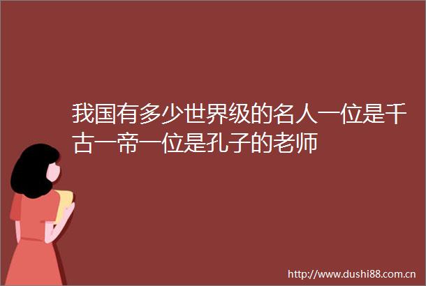 我国有多少世界级的名人一位是千古一帝一位是孔子的老师