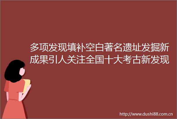 多项发现填补空白著名遗址发掘新成果引人关注全国十大考古新发现揭晓（推进文化自信自强）