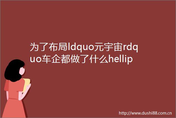 为了布局ldquo元宇宙rdquo车企都做了什么helliphellip