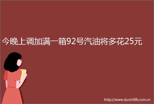 今晚上调加满一箱92号汽油将多花25元