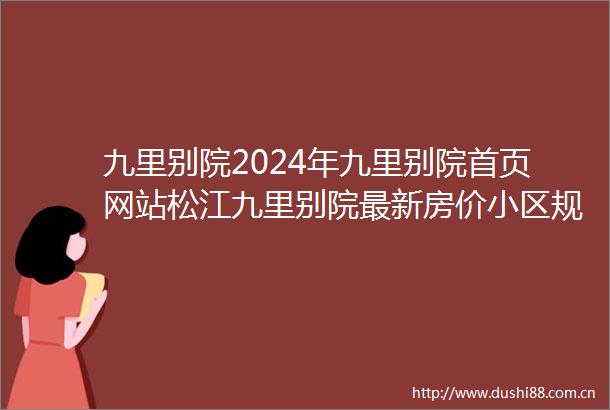 九里别院2024年九里别院首页网站松江九里别院最新房价小区规划户型配套