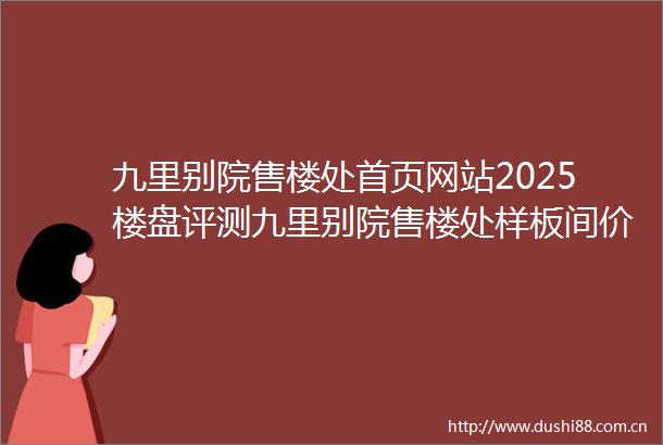 九里别院售楼处首页网站2025楼盘评测九里别院售楼处样板间价格户型
