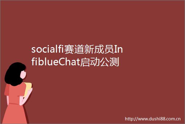 socialfi赛道新成员InfiblueChat启动公测