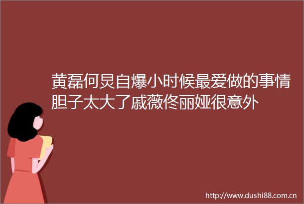 黄磊何炅自爆小时候最爱做的事情胆子太大了戚薇佟丽娅很意外