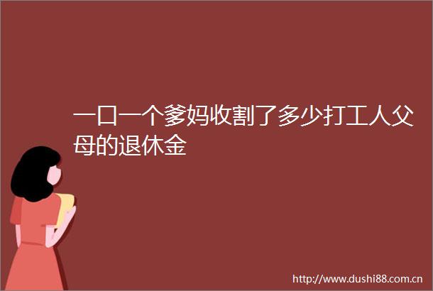 一口一个爹妈收割了多少打工人父母的退休金