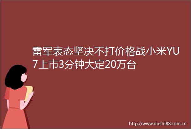 雷军表态坚决不打价格战小米YU7上市3分钟大定20万台