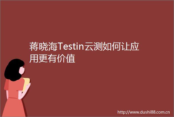 蒋晓海Testin云测如何让应用更有价值